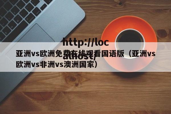 亚洲vs欧洲免费在线观看国语版(亚洲vs欧洲vs非洲vs澳洲国家)