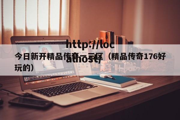 今日新开精品传奇一三区(精品传奇176好玩的)